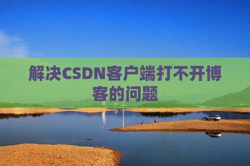 解决CSDN客户端打不开博客的问题